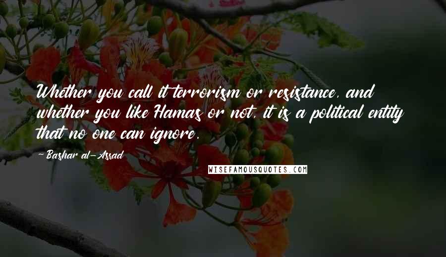 Bashar Al-Assad Quotes: Whether you call it terrorism or resistance, and whether you like Hamas or not, it is a political entity that no one can ignore.