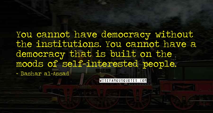 Bashar Al-Assad Quotes: You cannot have democracy without the institutions. You cannot have a democracy that is built on the moods of self-interested people.