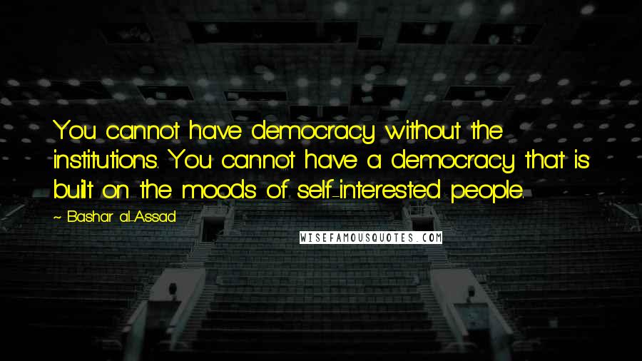 Bashar Al-Assad Quotes: You cannot have democracy without the institutions. You cannot have a democracy that is built on the moods of self-interested people.