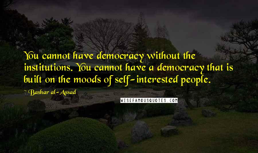 Bashar Al-Assad Quotes: You cannot have democracy without the institutions. You cannot have a democracy that is built on the moods of self-interested people.