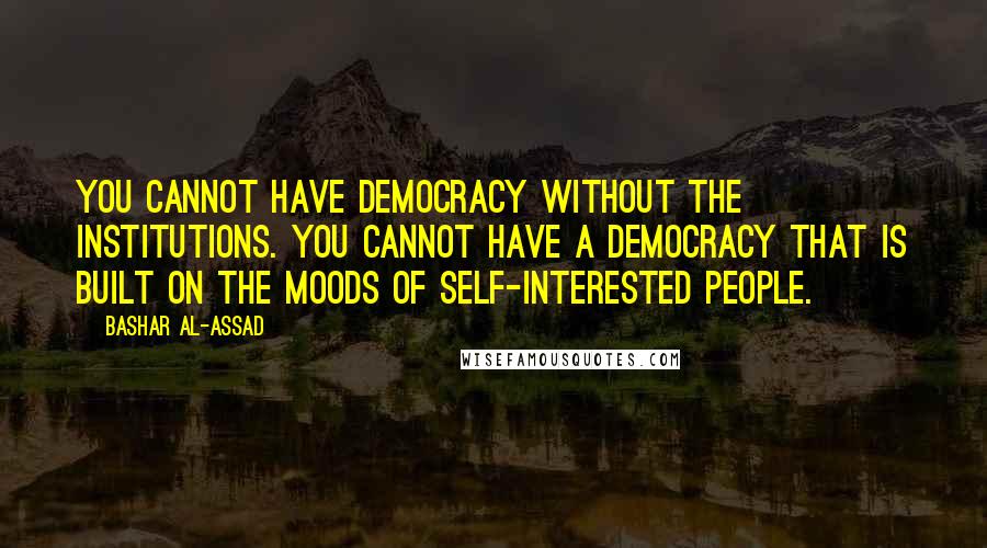 Bashar Al-Assad Quotes: You cannot have democracy without the institutions. You cannot have a democracy that is built on the moods of self-interested people.