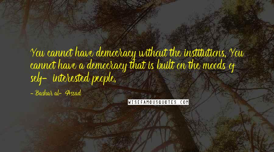 Bashar Al-Assad Quotes: You cannot have democracy without the institutions. You cannot have a democracy that is built on the moods of self-interested people.