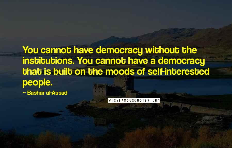 Bashar Al-Assad Quotes: You cannot have democracy without the institutions. You cannot have a democracy that is built on the moods of self-interested people.