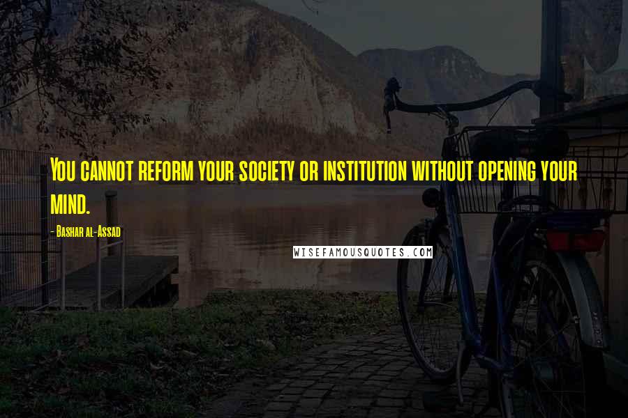 Bashar Al-Assad Quotes: You cannot reform your society or institution without opening your mind.