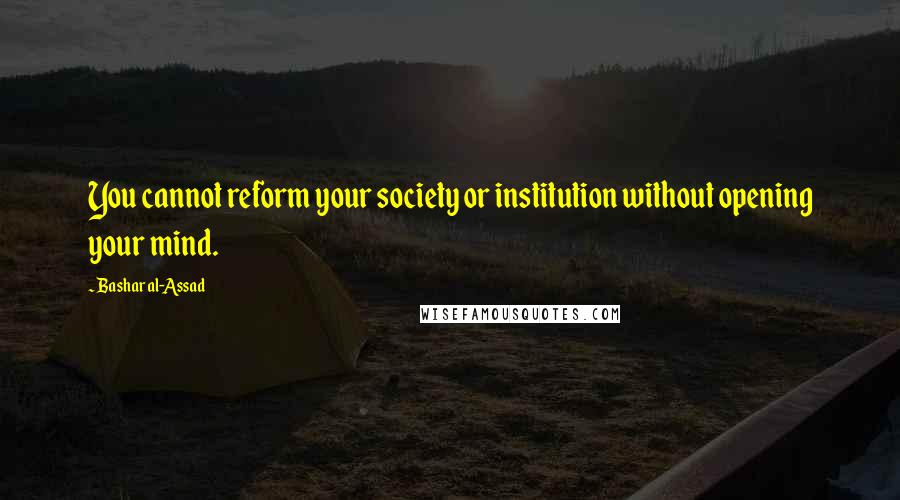 Bashar Al-Assad Quotes: You cannot reform your society or institution without opening your mind.