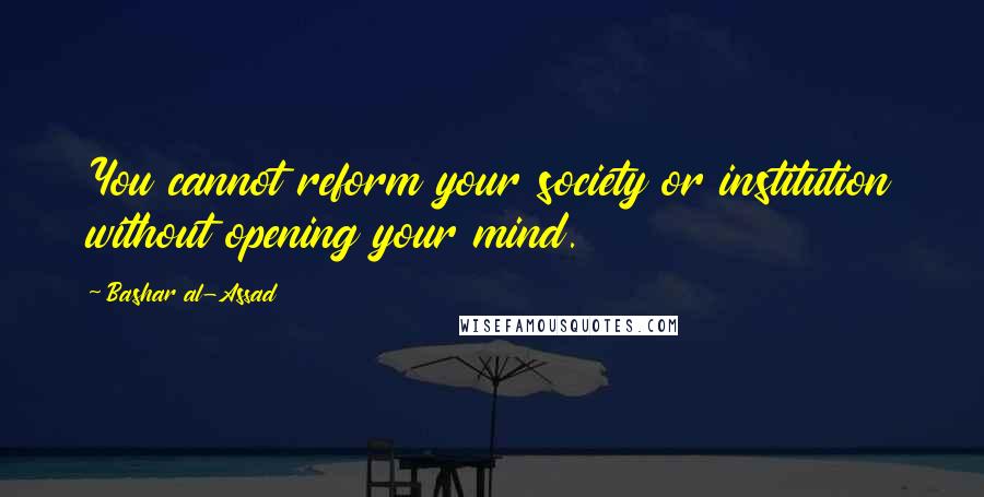 Bashar Al-Assad Quotes: You cannot reform your society or institution without opening your mind.