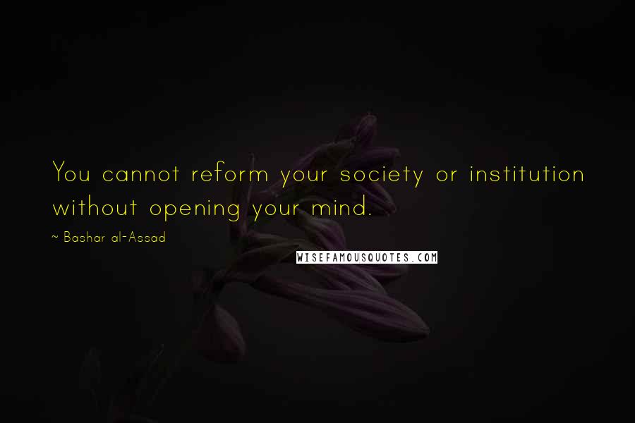 Bashar Al-Assad Quotes: You cannot reform your society or institution without opening your mind.