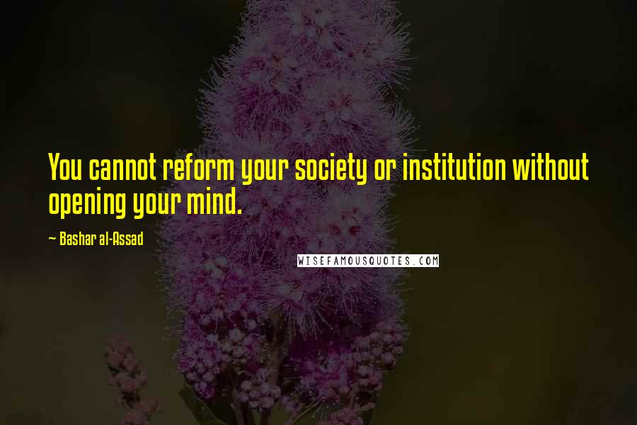 Bashar Al-Assad Quotes: You cannot reform your society or institution without opening your mind.