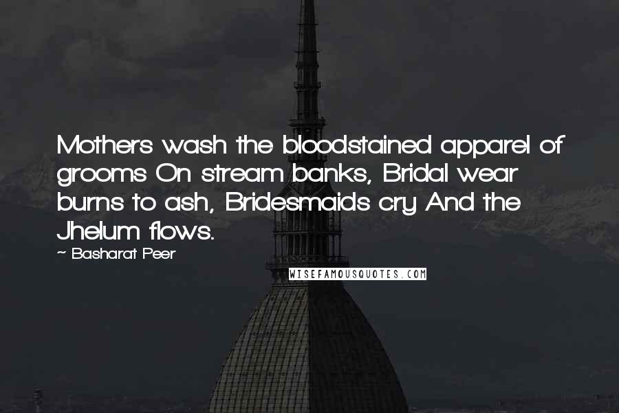 Basharat Peer Quotes: Mothers wash the bloodstained apparel of grooms On stream banks, Bridal wear burns to ash, Bridesmaids cry And the Jhelum flows.