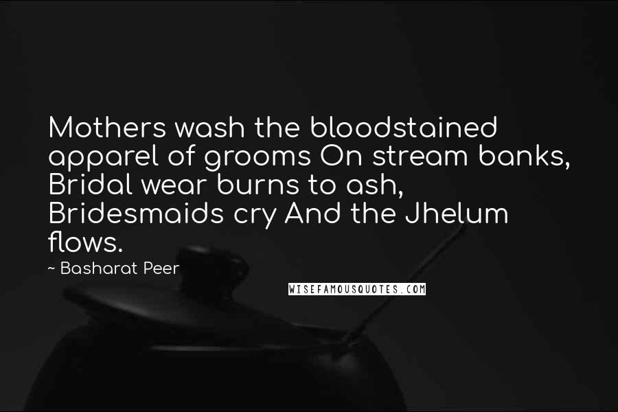 Basharat Peer Quotes: Mothers wash the bloodstained apparel of grooms On stream banks, Bridal wear burns to ash, Bridesmaids cry And the Jhelum flows.