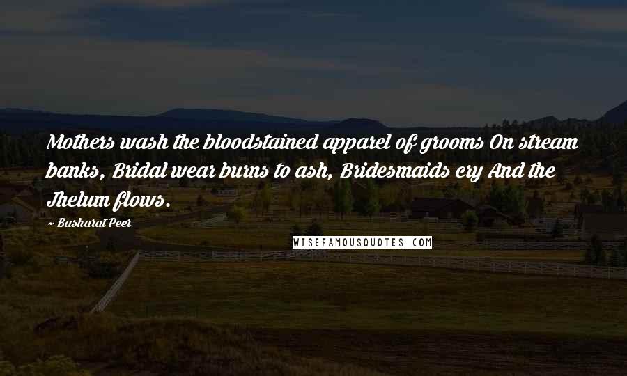 Basharat Peer Quotes: Mothers wash the bloodstained apparel of grooms On stream banks, Bridal wear burns to ash, Bridesmaids cry And the Jhelum flows.