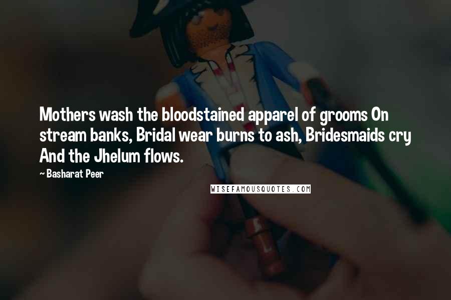 Basharat Peer Quotes: Mothers wash the bloodstained apparel of grooms On stream banks, Bridal wear burns to ash, Bridesmaids cry And the Jhelum flows.