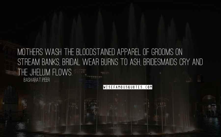 Basharat Peer Quotes: Mothers wash the bloodstained apparel of grooms On stream banks, Bridal wear burns to ash, Bridesmaids cry And the Jhelum flows.