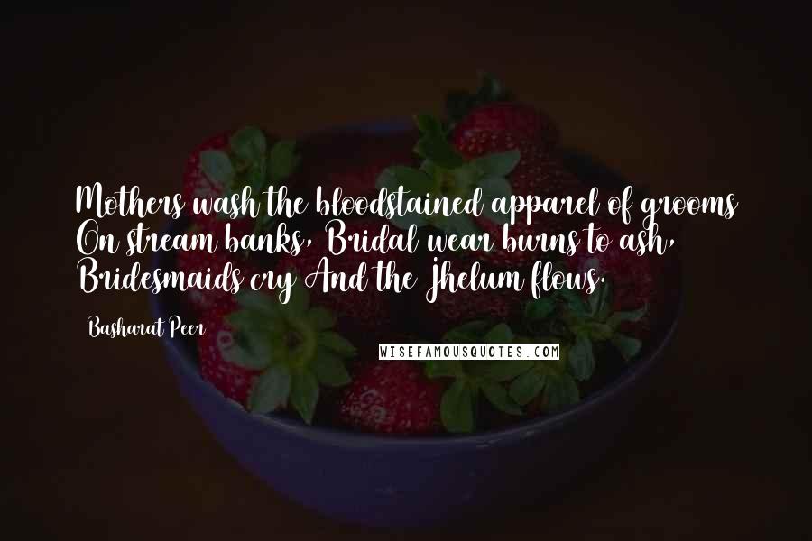 Basharat Peer Quotes: Mothers wash the bloodstained apparel of grooms On stream banks, Bridal wear burns to ash, Bridesmaids cry And the Jhelum flows.