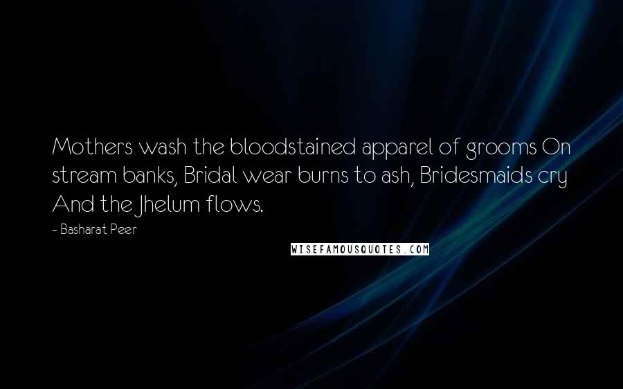 Basharat Peer Quotes: Mothers wash the bloodstained apparel of grooms On stream banks, Bridal wear burns to ash, Bridesmaids cry And the Jhelum flows.