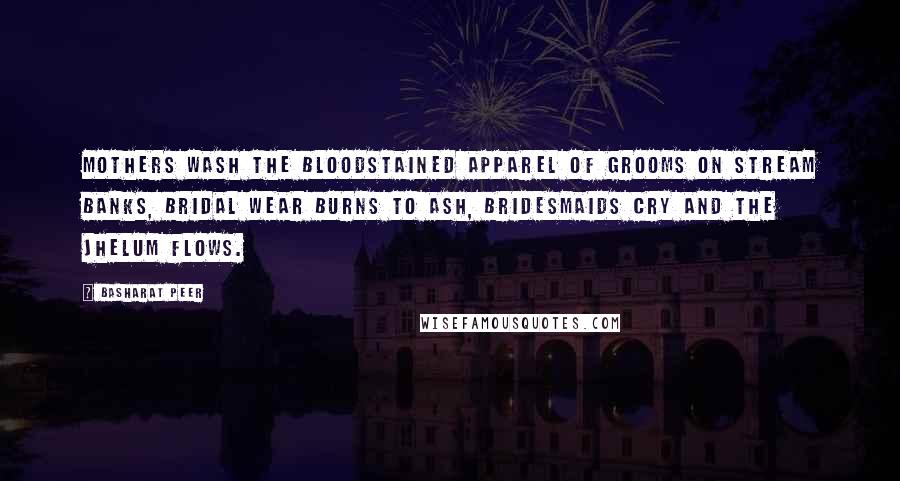 Basharat Peer Quotes: Mothers wash the bloodstained apparel of grooms On stream banks, Bridal wear burns to ash, Bridesmaids cry And the Jhelum flows.