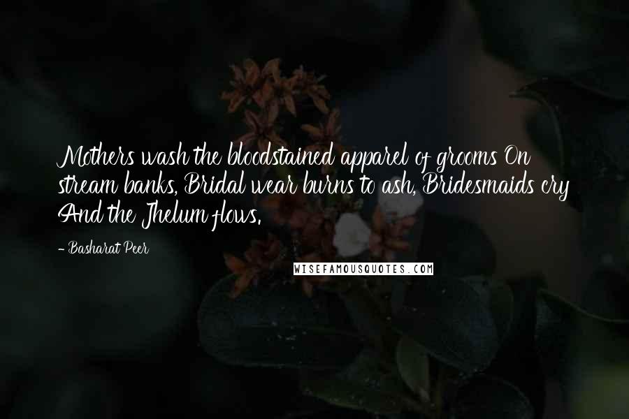 Basharat Peer Quotes: Mothers wash the bloodstained apparel of grooms On stream banks, Bridal wear burns to ash, Bridesmaids cry And the Jhelum flows.