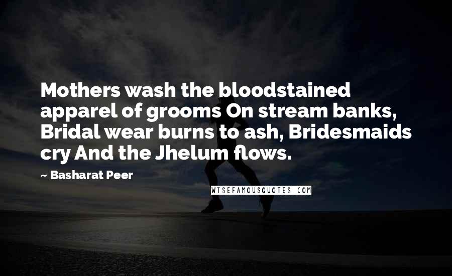 Basharat Peer Quotes: Mothers wash the bloodstained apparel of grooms On stream banks, Bridal wear burns to ash, Bridesmaids cry And the Jhelum flows.