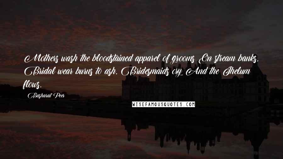 Basharat Peer Quotes: Mothers wash the bloodstained apparel of grooms On stream banks, Bridal wear burns to ash, Bridesmaids cry And the Jhelum flows.