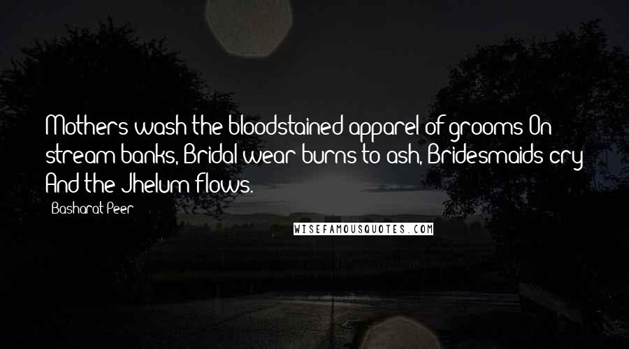 Basharat Peer Quotes: Mothers wash the bloodstained apparel of grooms On stream banks, Bridal wear burns to ash, Bridesmaids cry And the Jhelum flows.