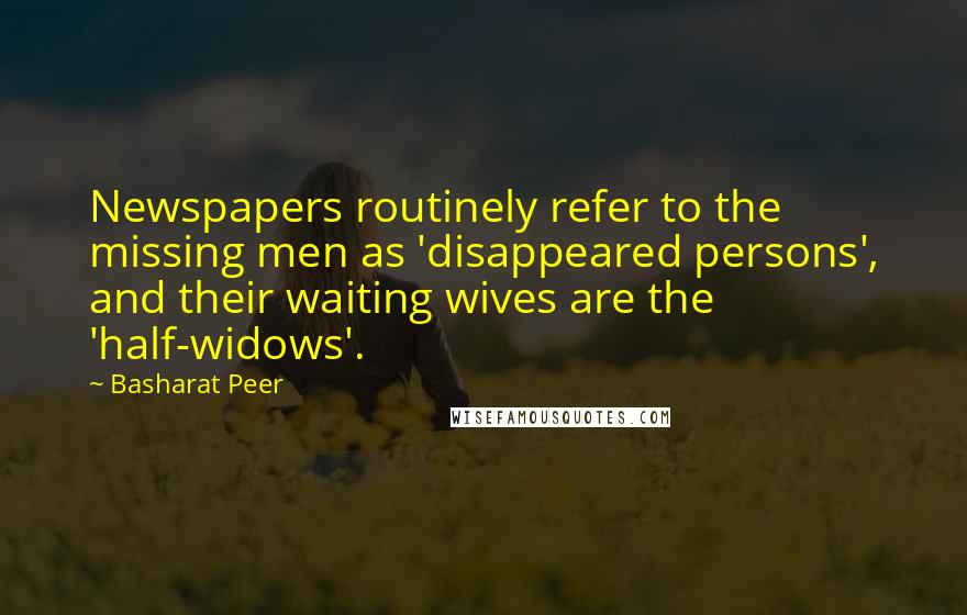 Basharat Peer Quotes: Newspapers routinely refer to the missing men as 'disappeared persons', and their waiting wives are the 'half-widows'.