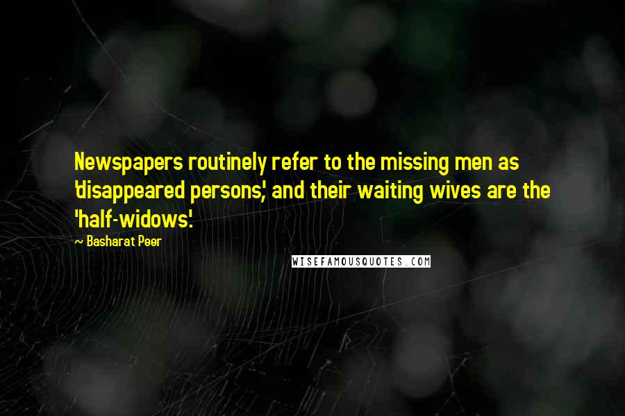 Basharat Peer Quotes: Newspapers routinely refer to the missing men as 'disappeared persons', and their waiting wives are the 'half-widows'.