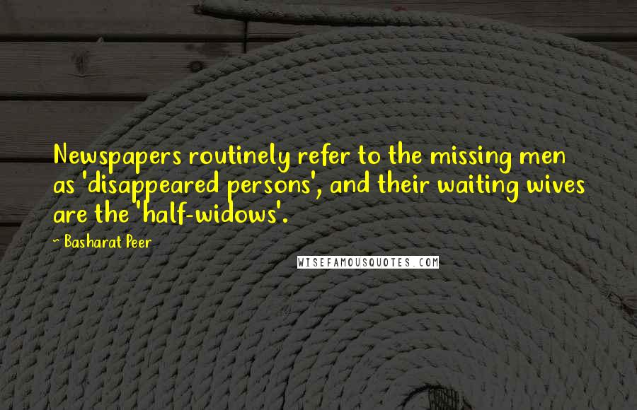 Basharat Peer Quotes: Newspapers routinely refer to the missing men as 'disappeared persons', and their waiting wives are the 'half-widows'.