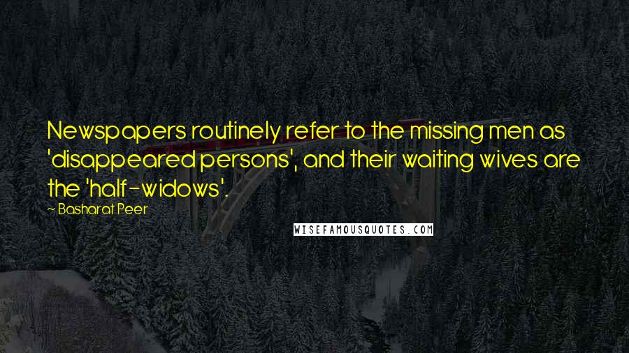 Basharat Peer Quotes: Newspapers routinely refer to the missing men as 'disappeared persons', and their waiting wives are the 'half-widows'.