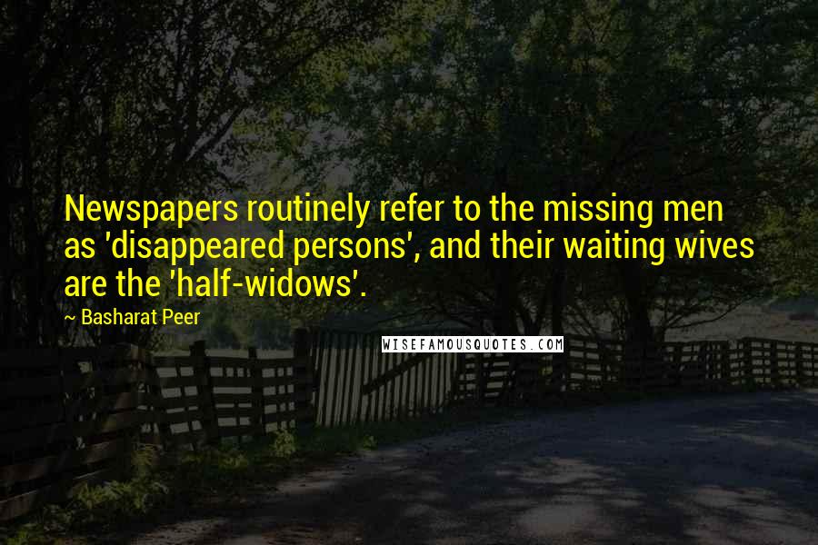 Basharat Peer Quotes: Newspapers routinely refer to the missing men as 'disappeared persons', and their waiting wives are the 'half-widows'.