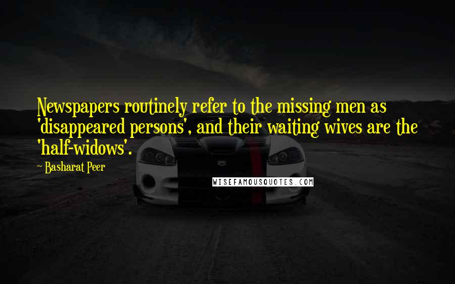 Basharat Peer Quotes: Newspapers routinely refer to the missing men as 'disappeared persons', and their waiting wives are the 'half-widows'.