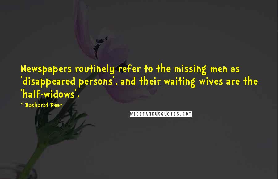 Basharat Peer Quotes: Newspapers routinely refer to the missing men as 'disappeared persons', and their waiting wives are the 'half-widows'.