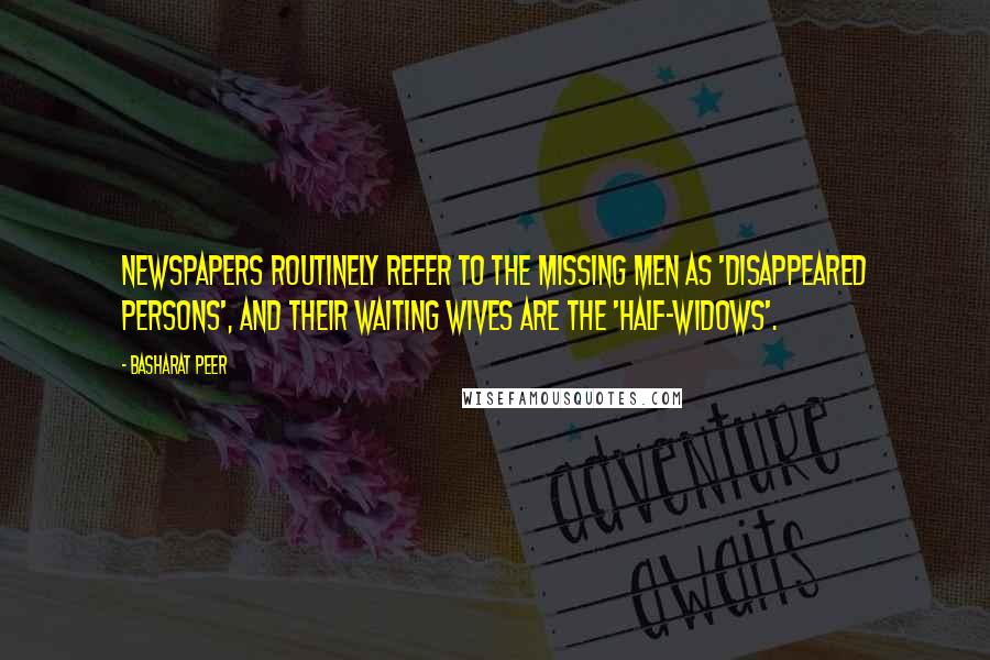 Basharat Peer Quotes: Newspapers routinely refer to the missing men as 'disappeared persons', and their waiting wives are the 'half-widows'.