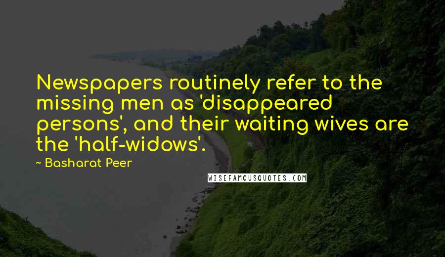 Basharat Peer Quotes: Newspapers routinely refer to the missing men as 'disappeared persons', and their waiting wives are the 'half-widows'.