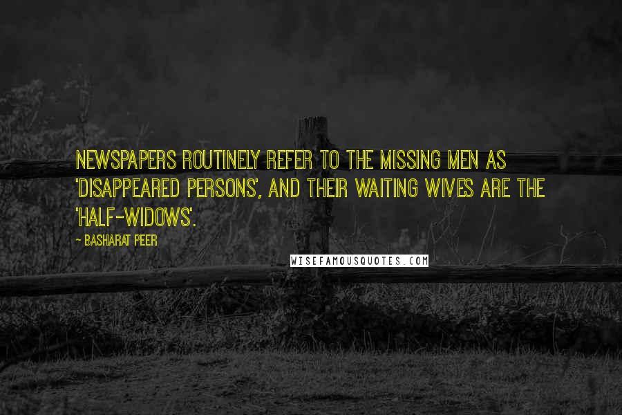 Basharat Peer Quotes: Newspapers routinely refer to the missing men as 'disappeared persons', and their waiting wives are the 'half-widows'.