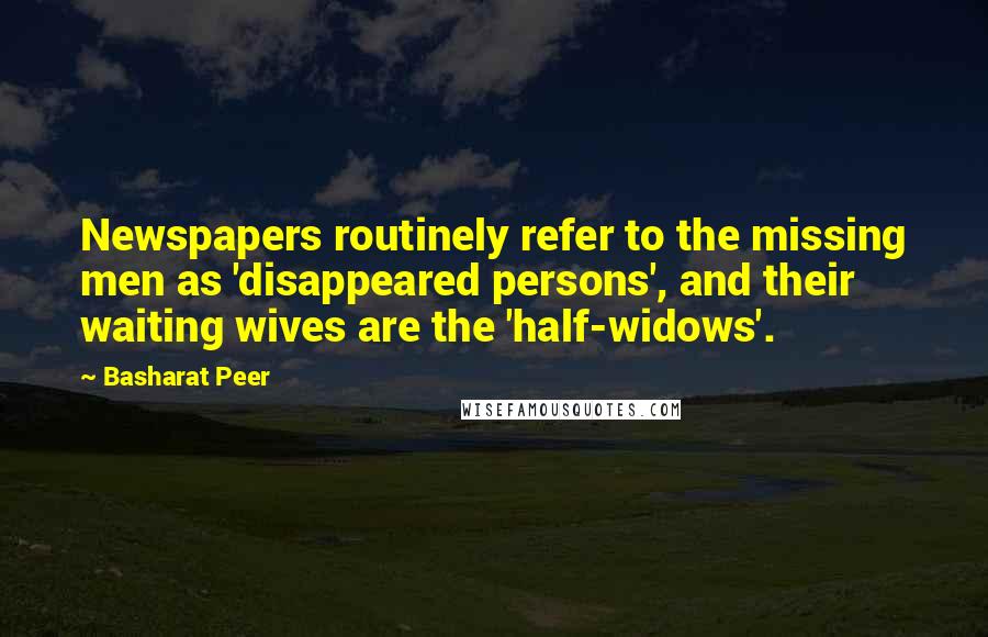 Basharat Peer Quotes: Newspapers routinely refer to the missing men as 'disappeared persons', and their waiting wives are the 'half-widows'.