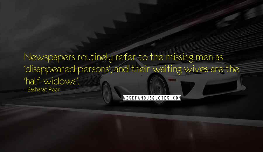 Basharat Peer Quotes: Newspapers routinely refer to the missing men as 'disappeared persons', and their waiting wives are the 'half-widows'.