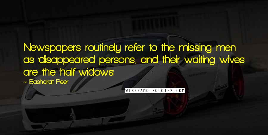 Basharat Peer Quotes: Newspapers routinely refer to the missing men as 'disappeared persons', and their waiting wives are the 'half-widows'.