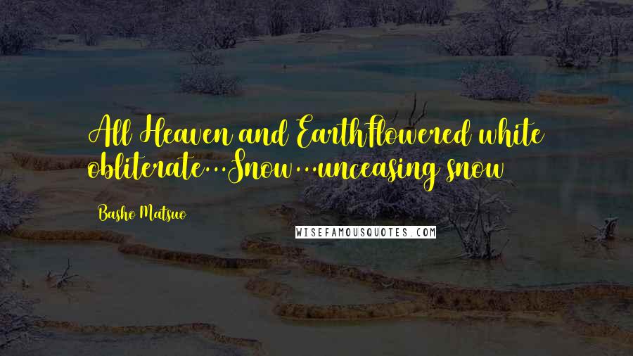 Basho Matsuo Quotes: All Heaven and EarthFlowered white obliterate...Snow...unceasing snow