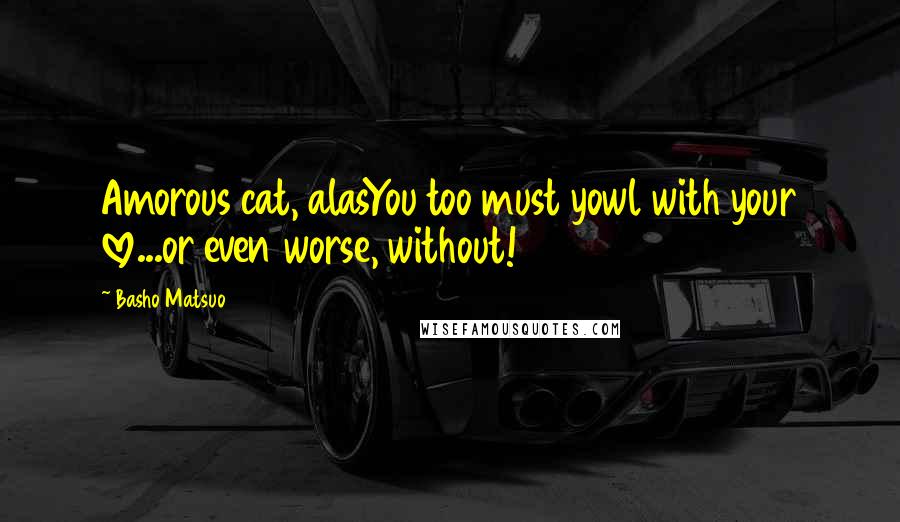 Basho Matsuo Quotes: Amorous cat, alasYou too must yowl with your love...or even worse, without!