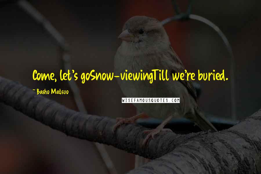 Basho Matsuo Quotes: Come, let's goSnow-viewingTill we're buried.