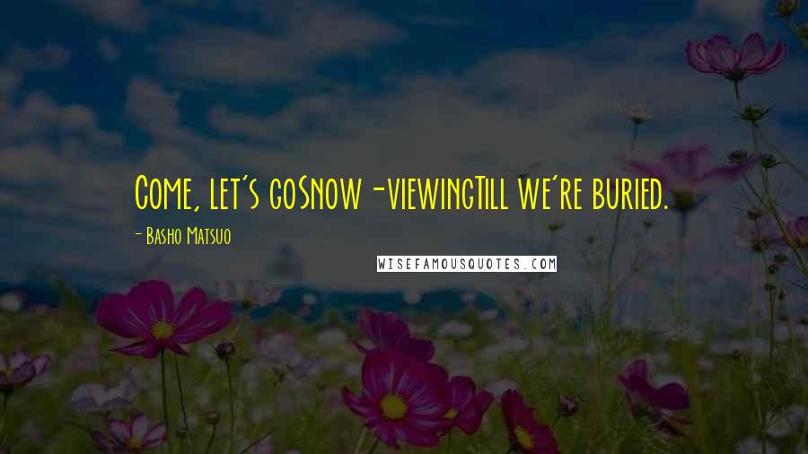 Basho Matsuo Quotes: Come, let's goSnow-viewingTill we're buried.