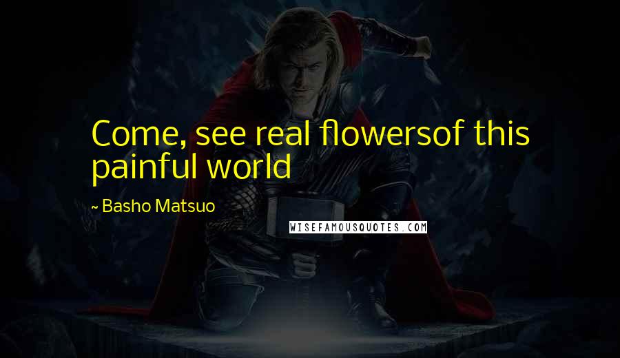 Basho Matsuo Quotes: Come, see real flowersof this painful world