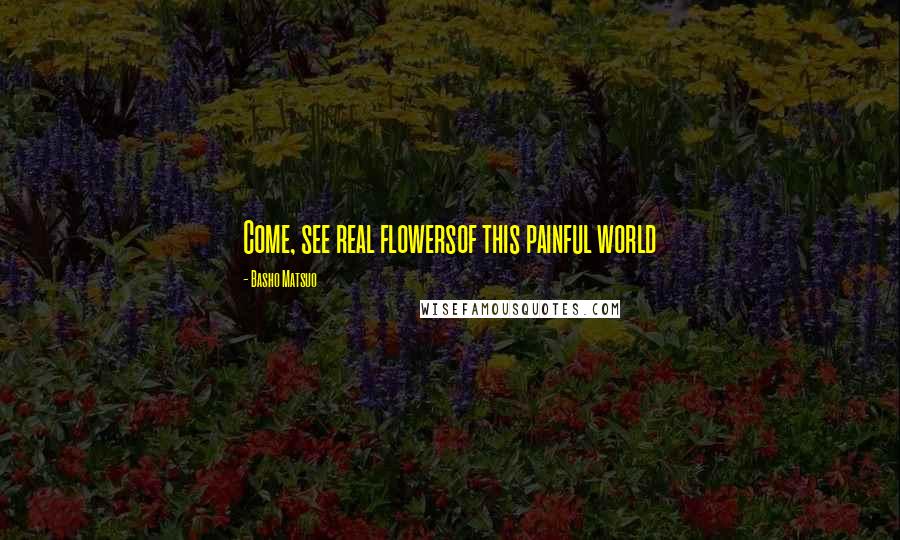 Basho Matsuo Quotes: Come, see real flowersof this painful world