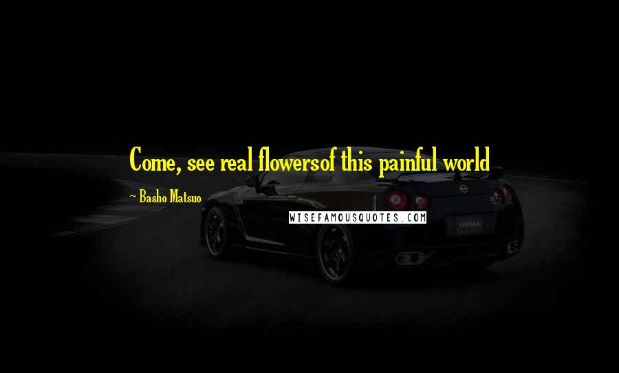 Basho Matsuo Quotes: Come, see real flowersof this painful world