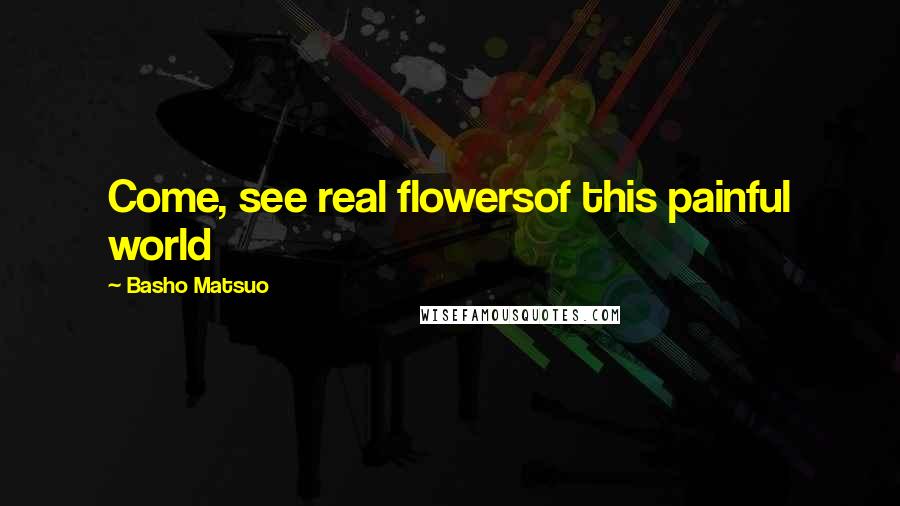 Basho Matsuo Quotes: Come, see real flowersof this painful world