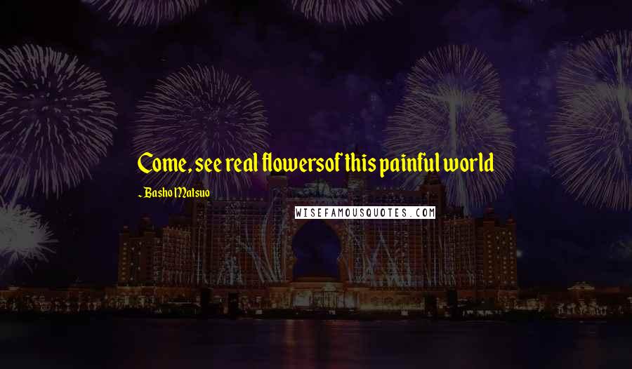 Basho Matsuo Quotes: Come, see real flowersof this painful world