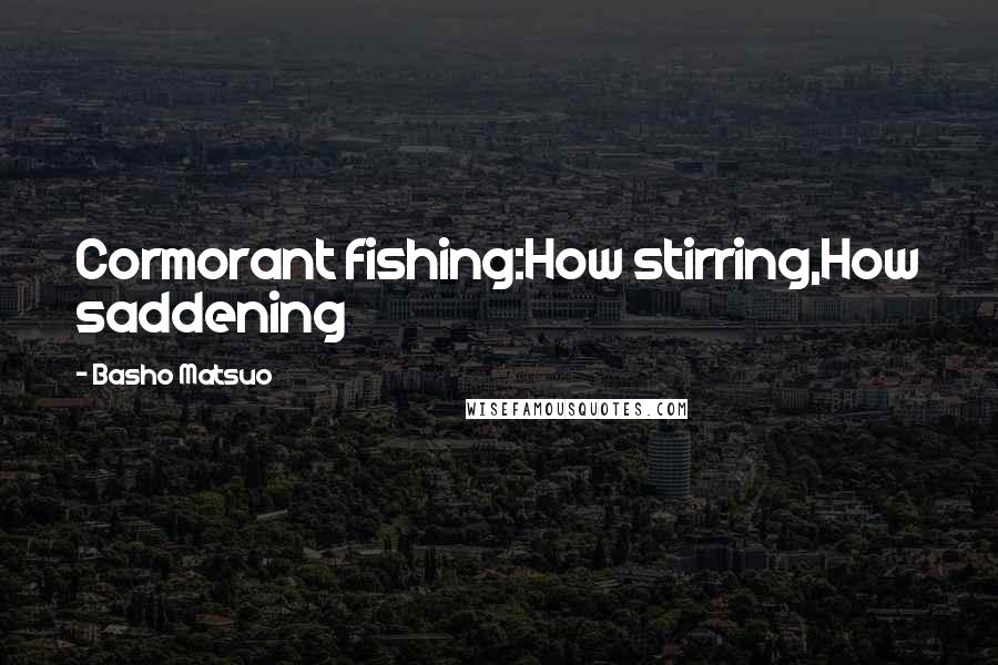 Basho Matsuo Quotes: Cormorant fishing:How stirring,How saddening