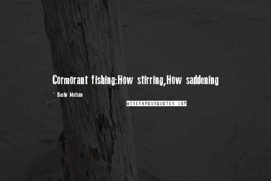 Basho Matsuo Quotes: Cormorant fishing:How stirring,How saddening