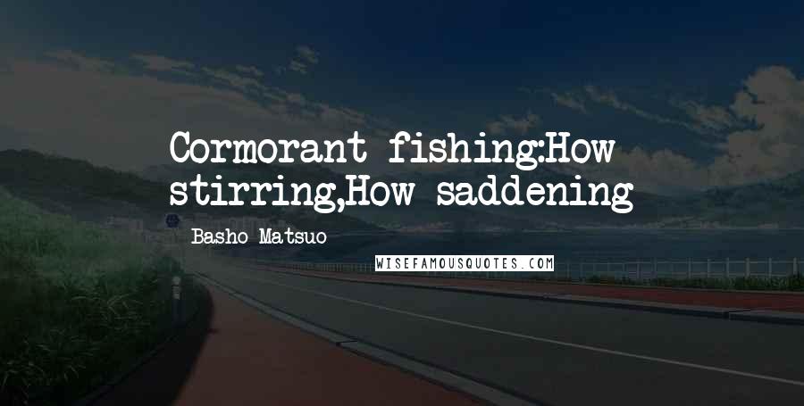 Basho Matsuo Quotes: Cormorant fishing:How stirring,How saddening