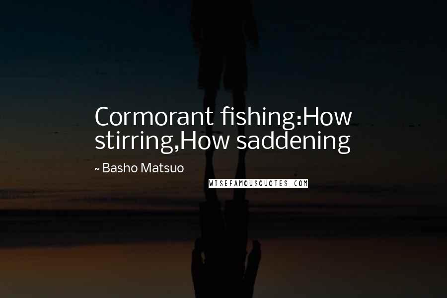Basho Matsuo Quotes: Cormorant fishing:How stirring,How saddening